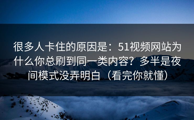 很多人卡住的原因是:51视频网站为什么你总刷到同一类内容?多半是夜间模式没弄明白(看完你就懂) 很多人卡住的原因是:51视频网站为什么你总刷到同一类内容?多半是夜间模式没弄明白(看完你就懂)