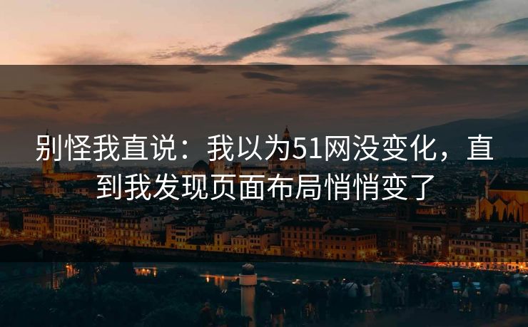 别怪我直说：我以为51网没变化，直到我发现页面布局悄悄变了