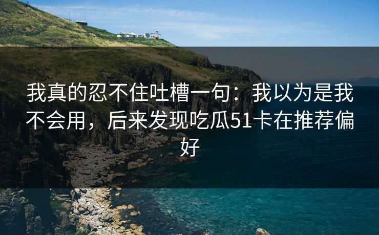 我真的忍不住吐槽一句：我以为是我不会用，后来发现吃瓜51卡在推荐偏好