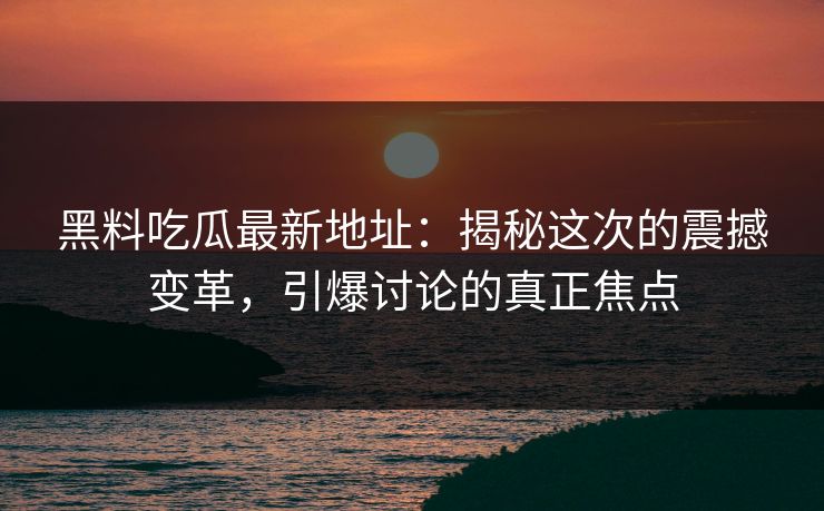 黑料吃瓜最新地址：揭秘这次的震撼变革，引爆讨论的真正焦点