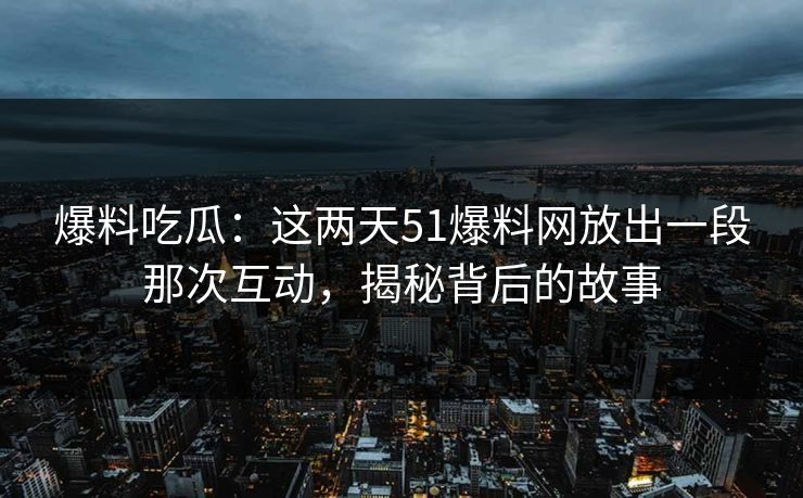 爆料吃瓜:这两天51爆料网放出一段那次互动,揭秘背后的故事 爆料吃瓜:这两天51爆料网放出一段那次互动,揭秘背后的故事