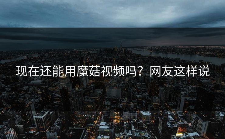 现在还能用魔菇视频吗？网友这样说